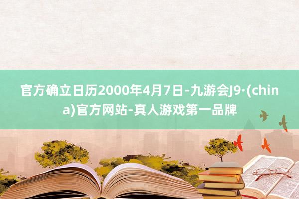 官方确立日历2000年4月7日-九游会J9·(china)官方网站-真人游戏第一品牌