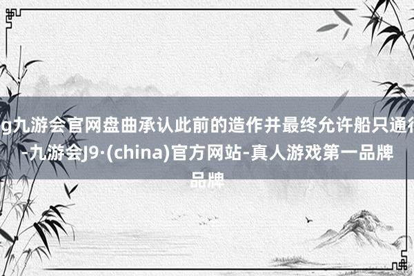 ag九游会官网盘曲承认此前的造作并最终允许船只通行-九游会J