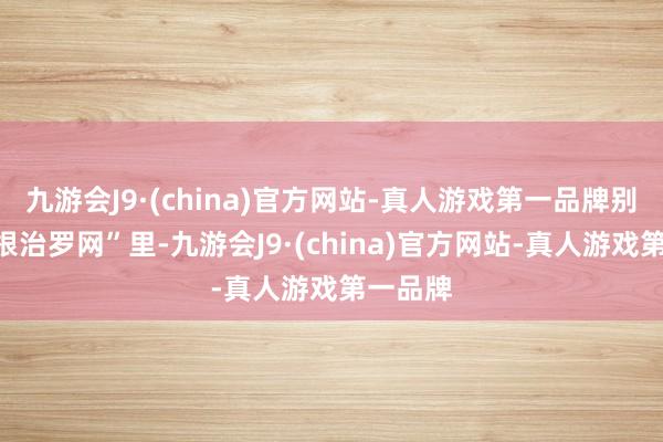 九游会J9·(china)官方网站-真人游戏第一品牌别掉进“根治罗网”里-九游会J9·(china)官方网站-真人游戏第一品牌