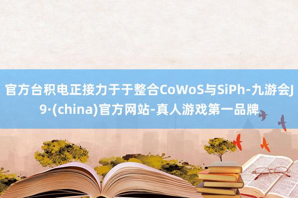 官方台积电正接力于于整合CoWoS与SiPh-九游会J9·(china)官方网站-真人游戏第一品牌