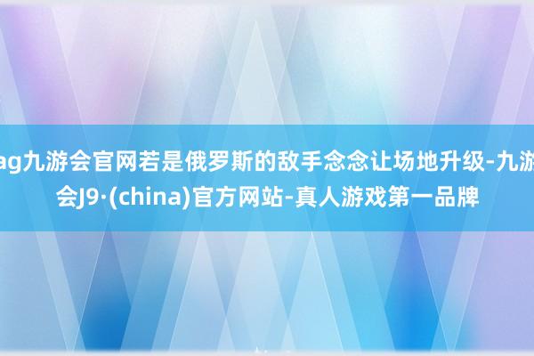 ag九游会官网若是俄罗斯的敌手念念让场地升级-九游会J9·(china)官方网站-真人游戏第一品牌