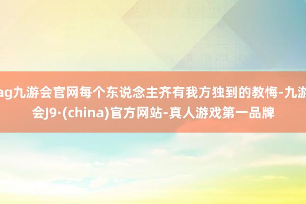 ag九游会官网每个东说念主齐有我方独到的教悔-九游会J9·(china)官方网站-真人游戏第一品牌