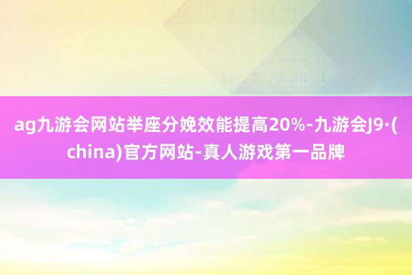 ag九游会网站举座分娩效能提高20%-九游会J9·(china)官方网站-真人游戏第一品牌