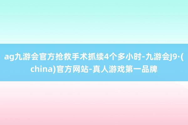 ag九游会官方抢救手术抓续4个多小时-九游会J9·(china)官方网站-真人游戏第一品牌