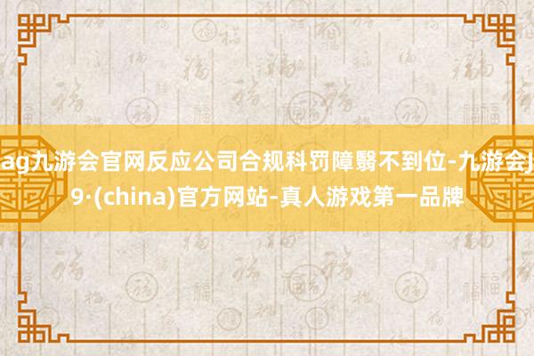 ag九游会官网反应公司合规科罚障翳不到位-九游会J9·(china)官方网站-真人游戏第一品牌