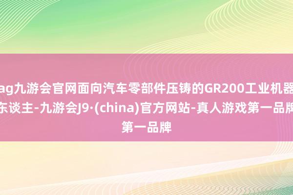 ag九游会官网面向汽车零部件压铸的GR200工业机器东谈主-九游会J9·(china)官方网站-真人游戏第一品牌