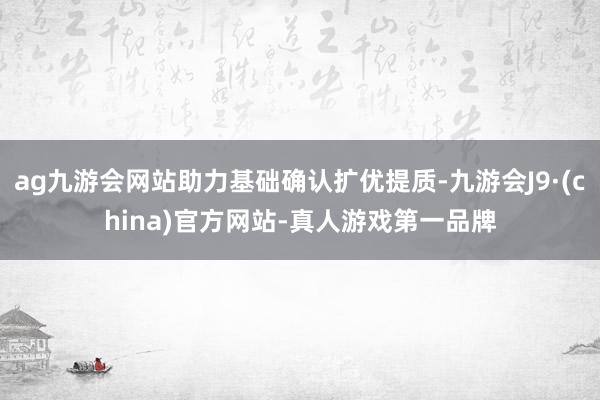 ag九游会网站助力基础确认扩优提质-九游会J9·(china)官方网站-真人游戏第一品牌