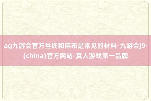 ag九游会官方丝绸和麻布是常见的材料-九游会J9·(china)官方网站-真人游戏第一品牌