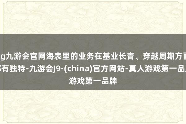 ag九游会官网海表里的业务在基业长青、穿越周期方面都有独特-