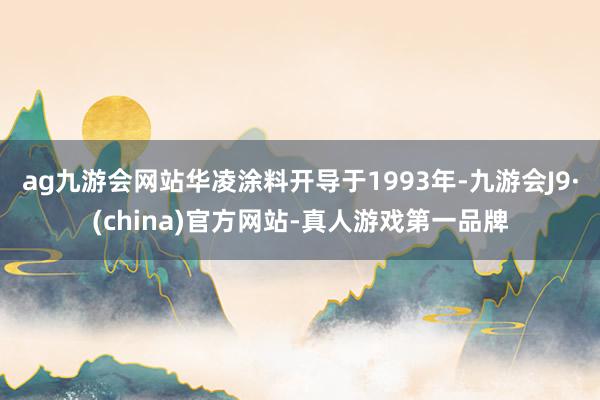 ag九游会网站华凌涂料开导于1993年-九游会J9·(chi