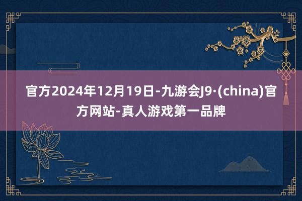 官方2024年12月19日-九游会J9·(china)官方网