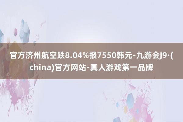 官方济州航空跌8.04%报7550韩元-九游会J9·(chi