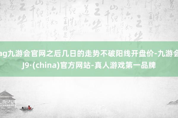 ag九游会官网之后几日的走势不破阳线开盘价-九游会J9·(china)官方网站-真人游戏第一品牌