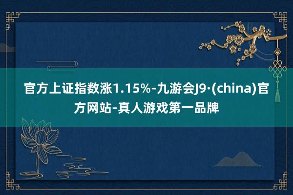 官方上证指数涨1.15%-九游会J9·(china)官方网站-真人游戏第一品牌