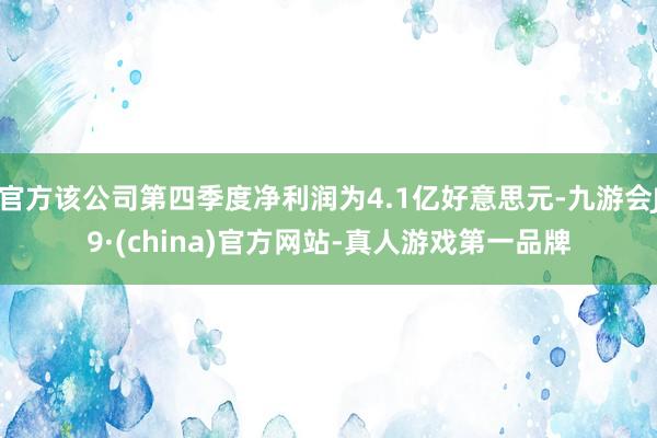 官方该公司第四季度净利润为4.1亿好意思元-九游会J9·(china)官方网站-真人游戏第一品牌