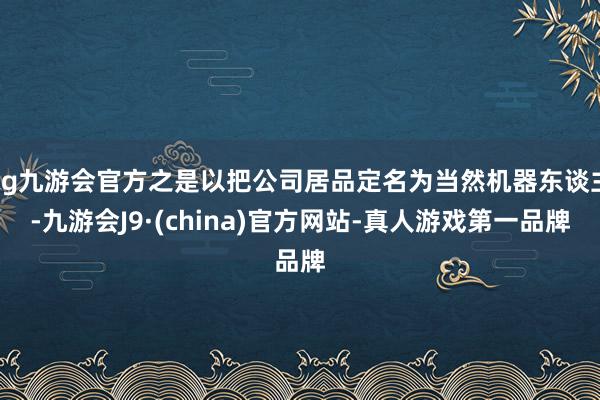 ag九游会官方之是以把公司居品定名为当然机器东谈主-九游会J9·(china)官方网站-真人游戏第一品牌