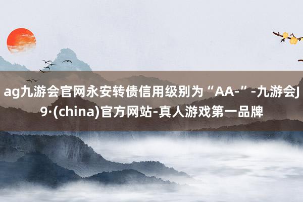 ag九游会官网永安转债信用级别为“AA-”-九游会J9·(china)官方网站-真人游戏第一品牌