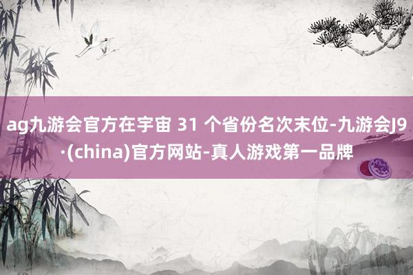 ag九游会官方在宇宙 31 个省份名次末位-九游会J9·(china)官方网站-真人游戏第一品牌