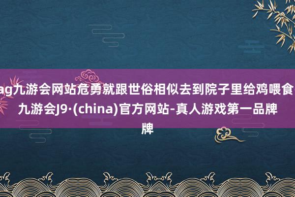 ag九游会网站危勇就跟世俗相似去到院子里给鸡喂食-九游会J9·(china)官方网站-真人游戏第一品牌