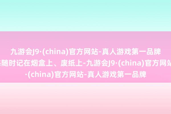 九游会J9·(china)官方网站-真人游戏第一品牌把活命中的诗意灵感随时记在烟盒上、废纸上-九游会J9·(china)官方网站-真人游戏第一品牌