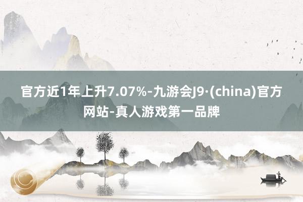 官方近1年上升7.07%-九游会J9·(china)官方网站-真人游戏第一品牌