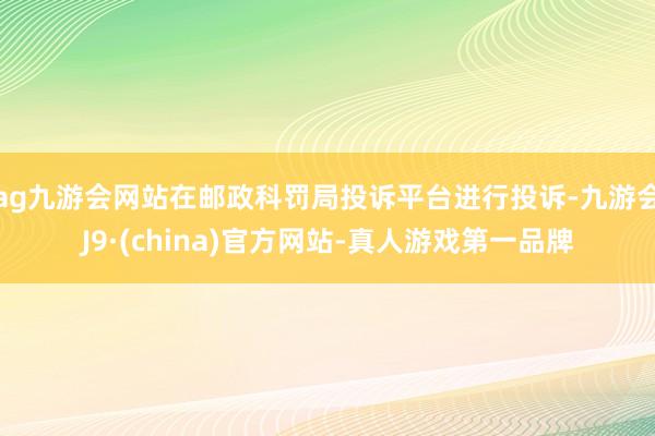 ag九游会网站在邮政科罚局投诉平台进行投诉-九游会J9·(china)官方网站-真人游戏第一品牌