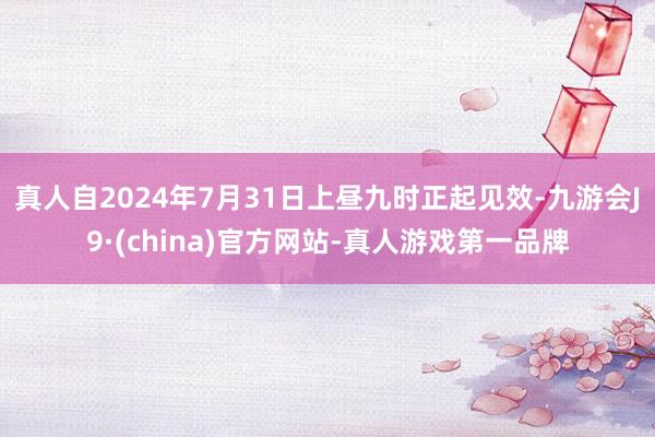 真人自2024年7月31日上昼九时正起见效-九游会J9·(china)官方网站-真人游戏第一品牌