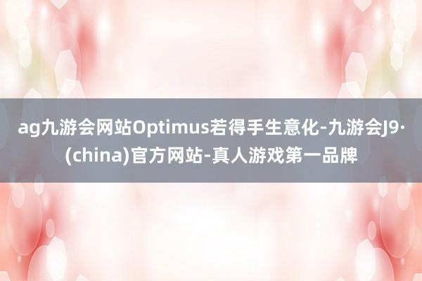 ag九游会网站Optimus若得手生意化-九游会J9·(china)官方网站-真人游戏第一品牌