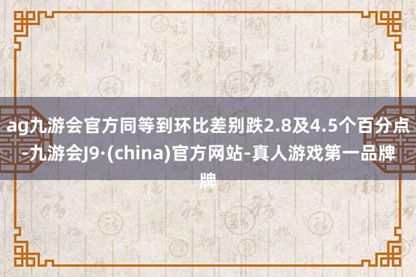 ag九游会官方同等到环比差别跌2.8及4.5个百分点-九游会J9·(china)官方网站-真人游戏第一品牌