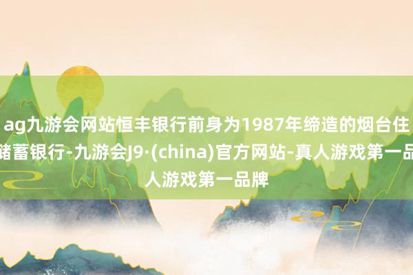 ag九游会网站恒丰银行前身为1987年缔造的烟台住房储蓄银行-九游会J9·(china)官方网站-真人游戏第一品牌