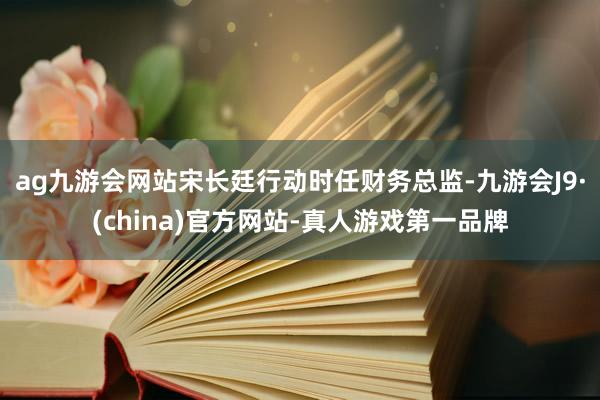 ag九游会网站宋长廷行动时任财务总监-九游会J9·(china)官方网站-真人游戏第一品牌