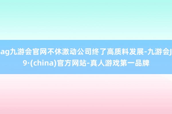 ag九游会官网不休激动公司终了高质料发展-九游会J9·(ch