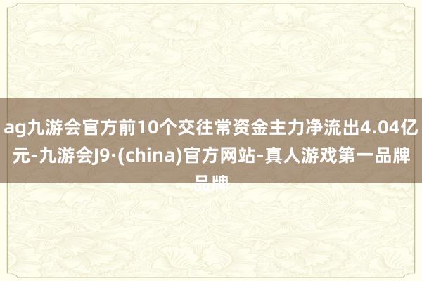 ag九游会官方前10个交往常资金主力净流出4.04亿元-九游