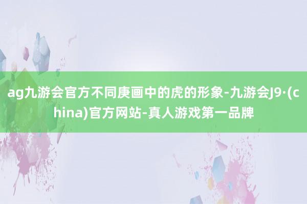 ag九游会官方不同庚画中的虎的形象-九游会J9·(china