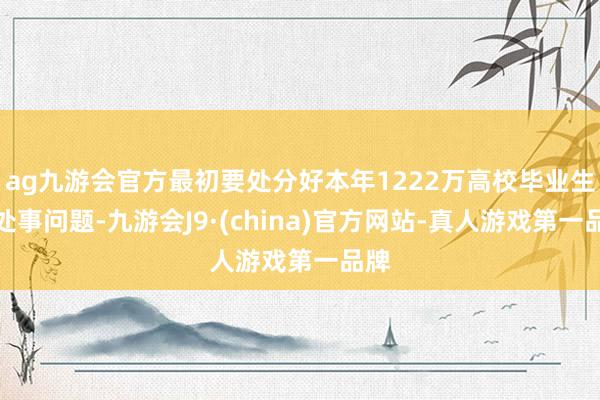 ag九游会官方最初要处分好本年1222万高校毕业生的处事问题