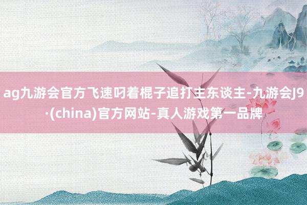 ag九游会官方飞速叼着棍子追打主东谈主-九游会J9·(china)官方网站-真人游戏第一品牌