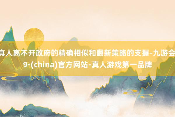 真人离不开政府的精确相似和翻新策略的支握-九游会J9·(ch