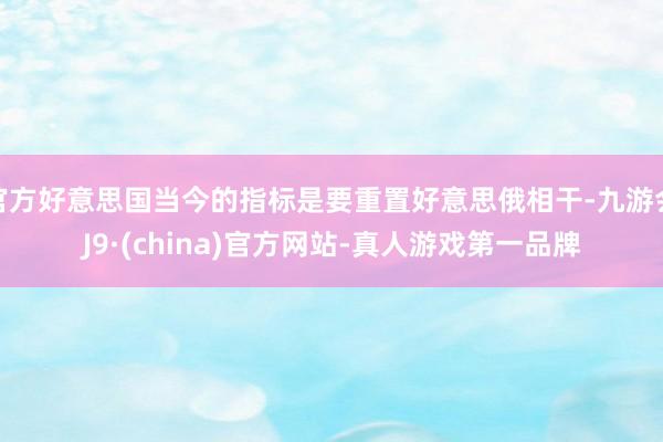 官方好意思国当今的指标是要重置好意思俄相干-九游会J9·(c