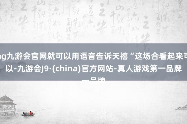 ag九游会官网就可以用语音告诉天禧“这场合看起来可以-九游会