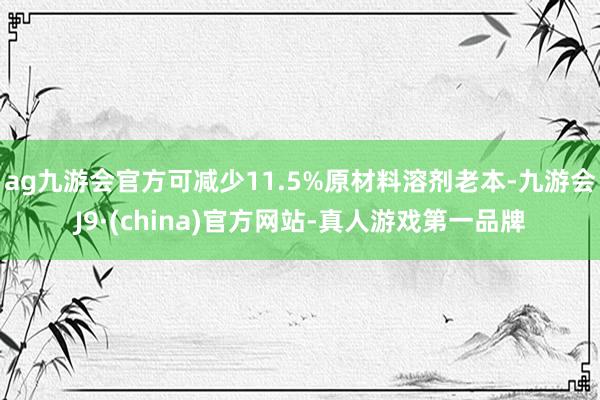 ag九游会官方可减少11.5%原材料溶剂老本-九游会J9·(