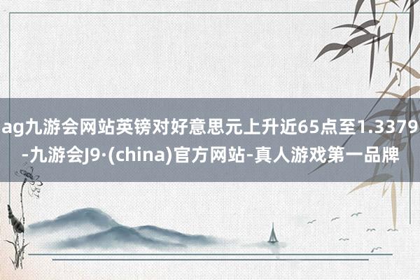 ag九游会网站英镑对好意思元上升近65点至1.3379-九游
