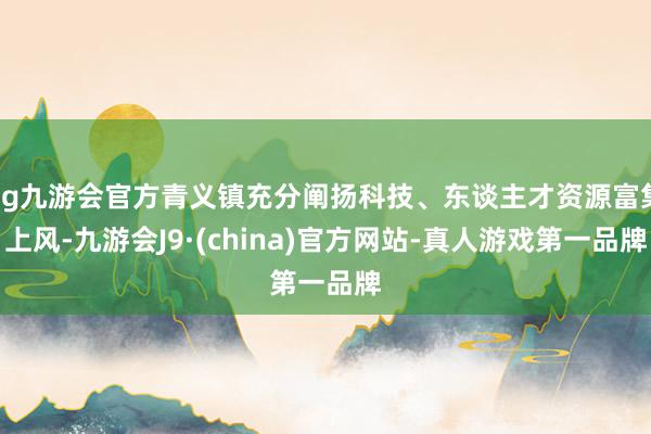 ag九游会官方青义镇充分阐扬科技、东谈主才资源富集上风-九游