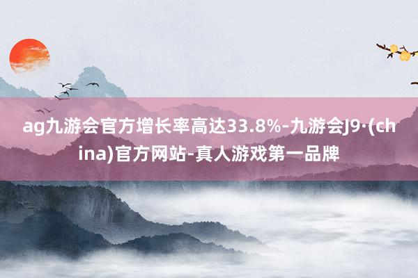 ag九游会官方增长率高达33.8%-九游会J9·(china