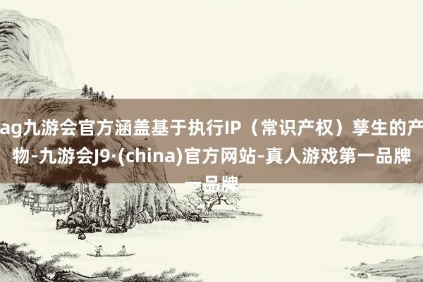 ag九游会官方涵盖基于执行IP（常识产权）孳生的产物-九游会