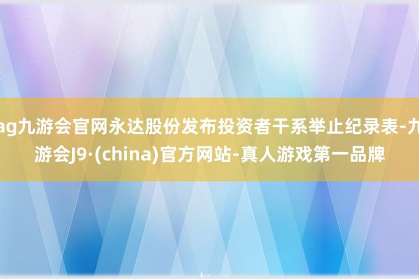 ag九游会官网永达股份发布投资者干系举止纪录表-九游会J9·