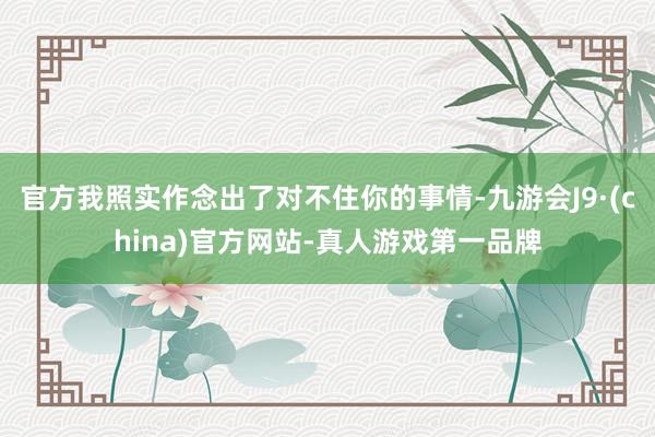 官方我照实作念出了对不住你的事情-九游会J9·(china)